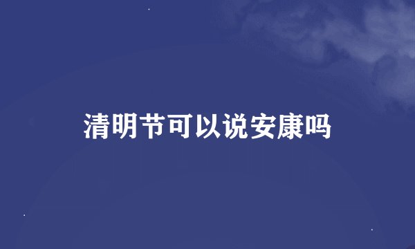 清明节可以说安康吗
