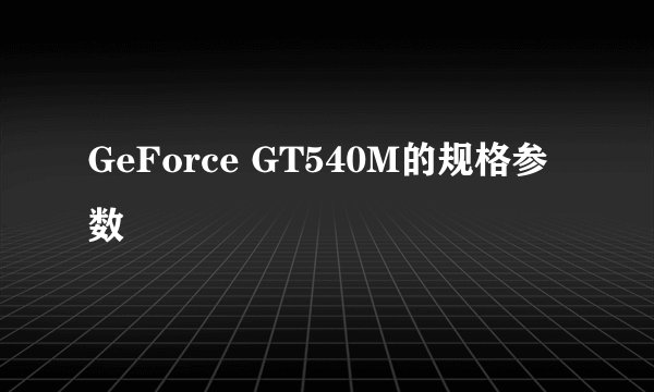 GeForce GT540M的规格参数