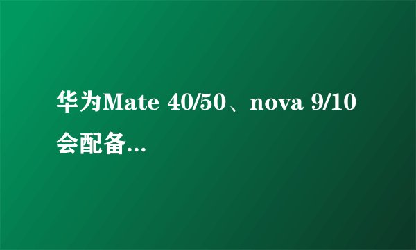 华为Mate 40/50、nova 9/10会配备5G手机壳吗？