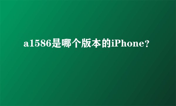 a1586是哪个版本的iPhone？