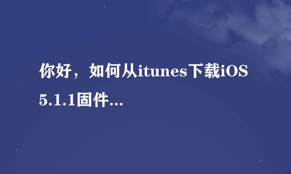 你好，如何从itunes下载iOS 5.1.1固件？希望能帮助一下，找了许久找不到啊