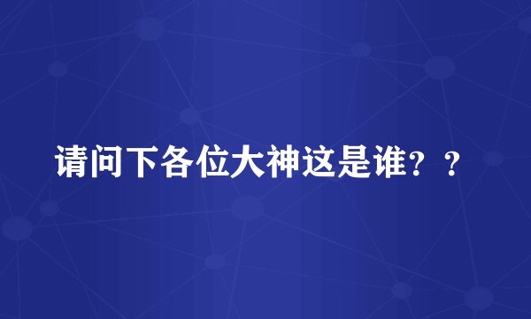 请问下各位大神这是谁？？