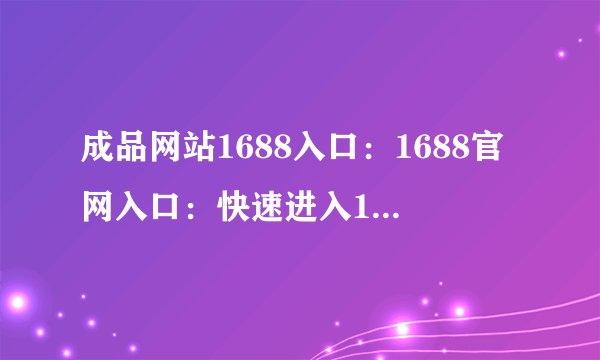 成品网站1688入口：1688官网入口：快速进入1688批发市场