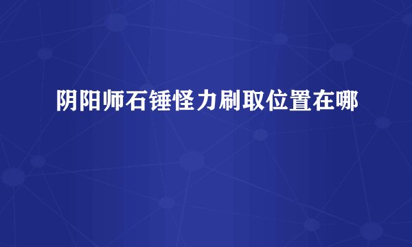 阴阳师石锤怪力刷取位置在哪