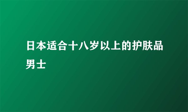 日本适合十八岁以上的护肤品男士