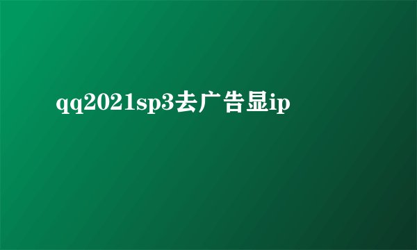 qq2021sp3去广告显ip