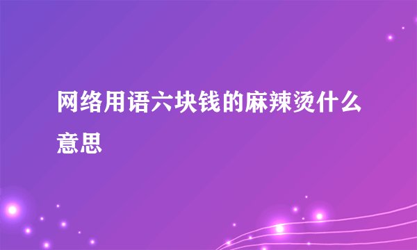 网络用语六块钱的麻辣烫什么意思