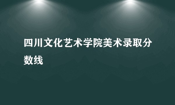 四川文化艺术学院美术录取分数线