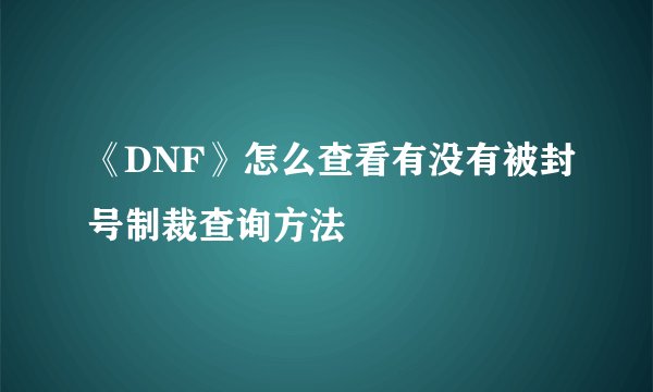 《DNF》怎么查看有没有被封号制裁查询方法
