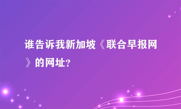 谁告诉我新加坡《联合早报网》的网址？