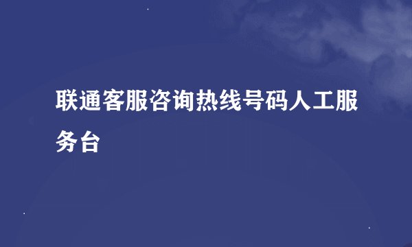 联通客服咨询热线号码人工服务台