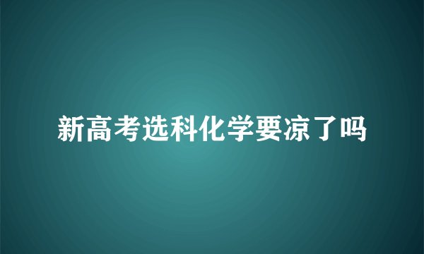 新高考选科化学要凉了吗