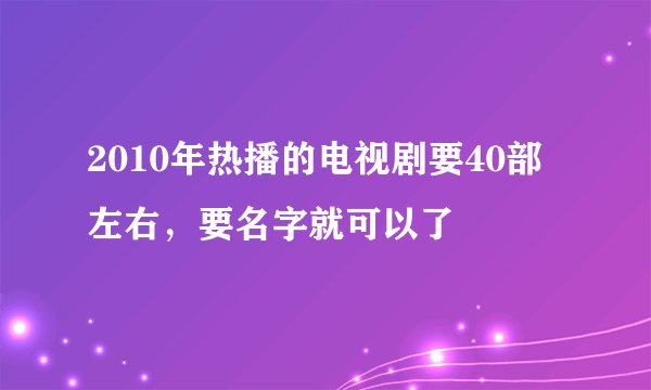 2010年热播的电视剧要40部左右，要名字就可以了