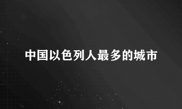 中国以色列人最多的城市