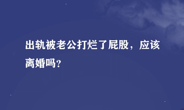 出轨被老公打烂了屁股，应该离婚吗？