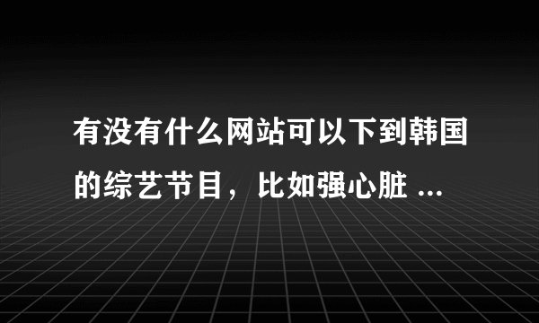 有没有什么网站可以下到韩国的综艺节目，比如强心脏 是SBS的！！！