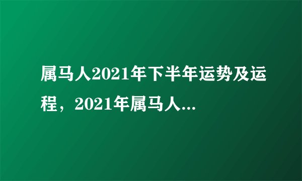 属马人2021年下半年运势及运程，2021年属马人的运势及运程？