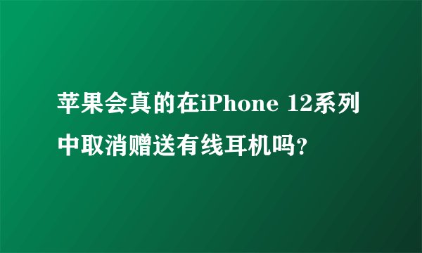 苹果会真的在iPhone 12系列中取消赠送有线耳机吗？