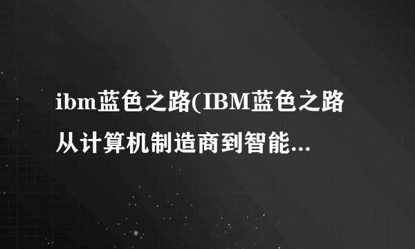 ibm蓝色之路(IBM蓝色之路从计算机制造商到智能技术引领者)