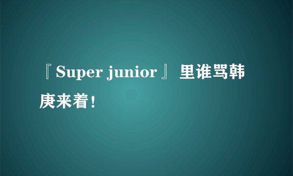『Super junior』 里谁骂韩庚来着！
