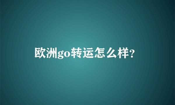 欧洲go转运怎么样？