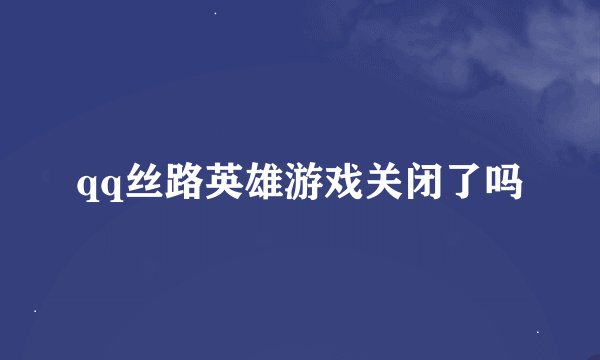 qq丝路英雄游戏关闭了吗