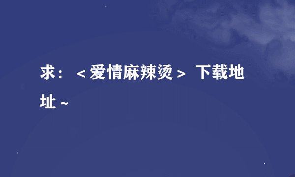 求：＜爱情麻辣烫＞ 下载地址～