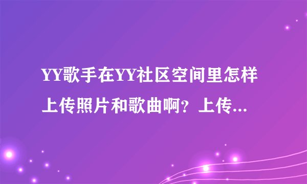 YY歌手在YY社区空间里怎样上传照片和歌曲啊？上传到相册里的。