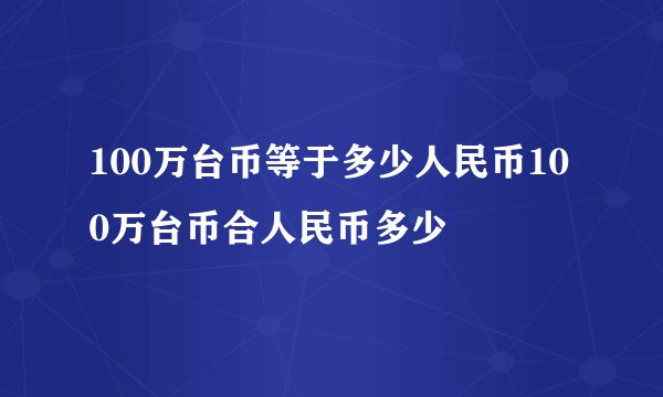 100万台币等于多少人民币100万台币合人民币多少