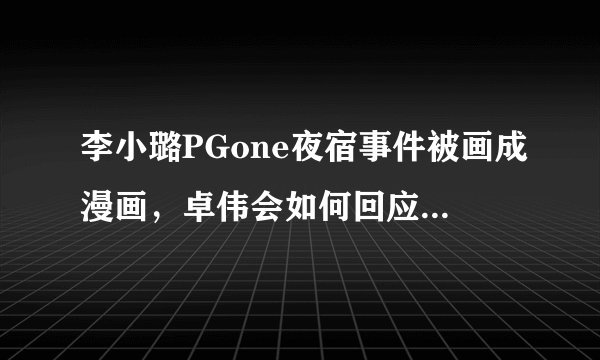 李小璐PGone夜宿事件被画成漫画，卓伟会如何回应这波操作？