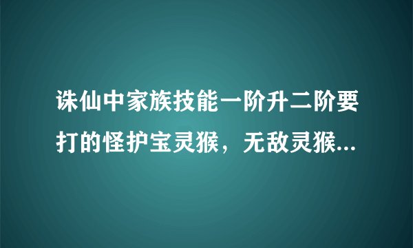 诛仙中家族技能一阶升二阶要打的怪护宝灵猴，无敌灵猴，护宝剑魔在青云山的具体位置是哪里？谢谢了，大神