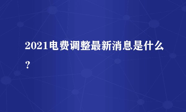 2021电费调整最新消息是什么？