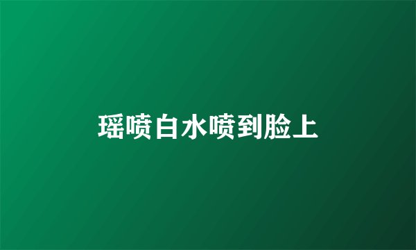 瑶喷白水喷到脸上