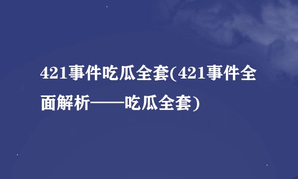 421事件吃瓜全套(421事件全面解析——吃瓜全套)