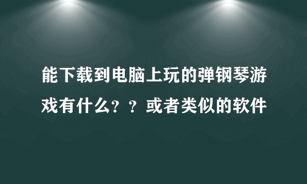 能下载到电脑上玩的弹钢琴游戏有什么？？或者类似的软件