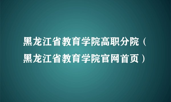 黑龙江省教育学院高职分院（黑龙江省教育学院官网首页）