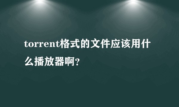 torrent格式的文件应该用什么播放器啊？