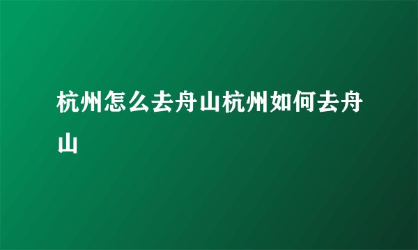 杭州怎么去舟山杭州如何去舟山