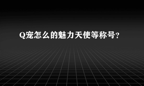 Q宠怎么的魅力天使等称号？