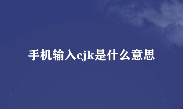 手机输入cjk是什么意思