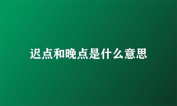 迟点和晚点是什么意思