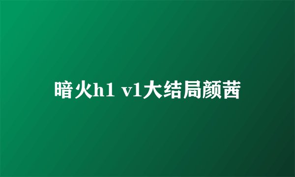 暗火h1 v1大结局颜茜