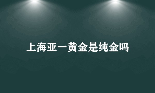 上海亚一黄金是纯金吗