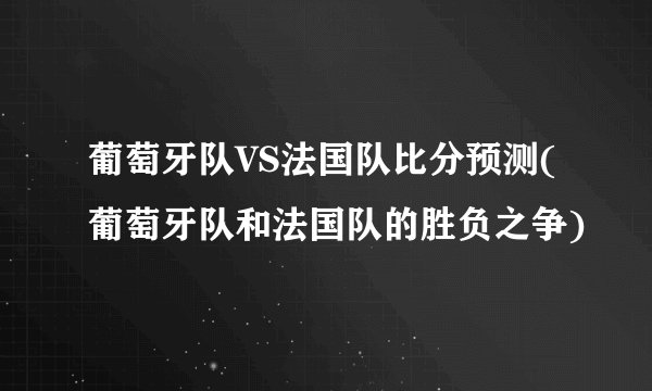葡萄牙队VS法国队比分预测(葡萄牙队和法国队的胜负之争)