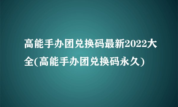 高能手办团兑换码最新2022大全(高能手办团兑换码永久)
