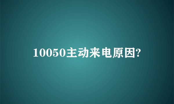 10050主动来电原因?