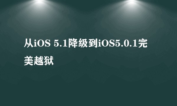 从iOS 5.1降级到iOS5.0.1完美越狱