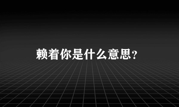 赖着你是什么意思？
