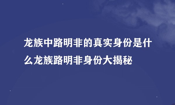 龙族中路明非的真实身份是什么龙族路明非身份大揭秘