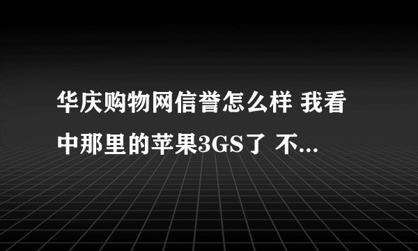 华庆购物网信誉怎么样 我看中那里的苹果3GS了 不知道怎么样 是行货么？